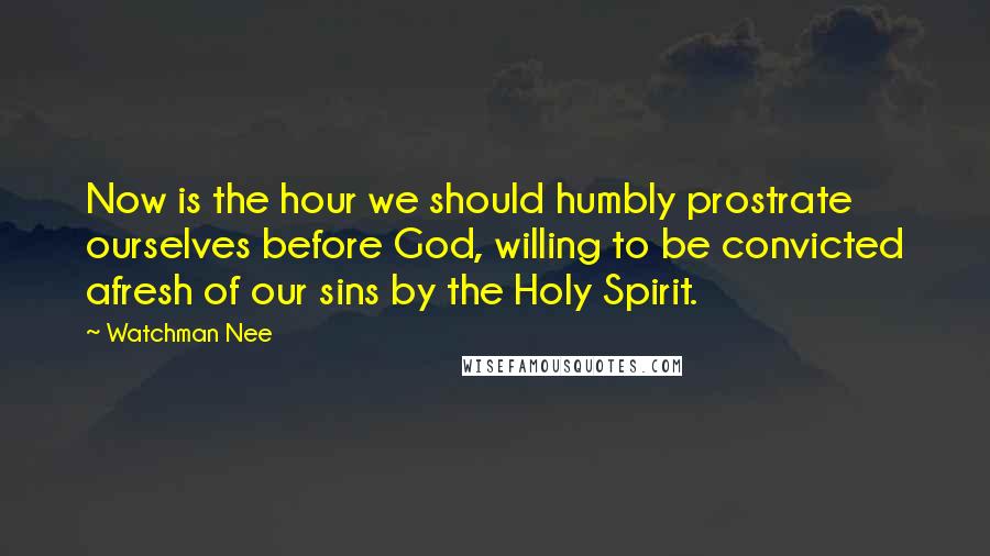 Watchman Nee Quotes: Now is the hour we should humbly prostrate ourselves before God, willing to be convicted afresh of our sins by the Holy Spirit.