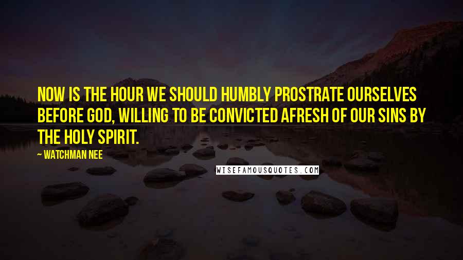 Watchman Nee Quotes: Now is the hour we should humbly prostrate ourselves before God, willing to be convicted afresh of our sins by the Holy Spirit.
