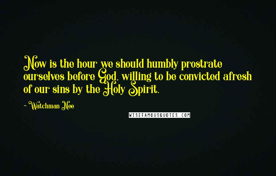 Watchman Nee Quotes: Now is the hour we should humbly prostrate ourselves before God, willing to be convicted afresh of our sins by the Holy Spirit.