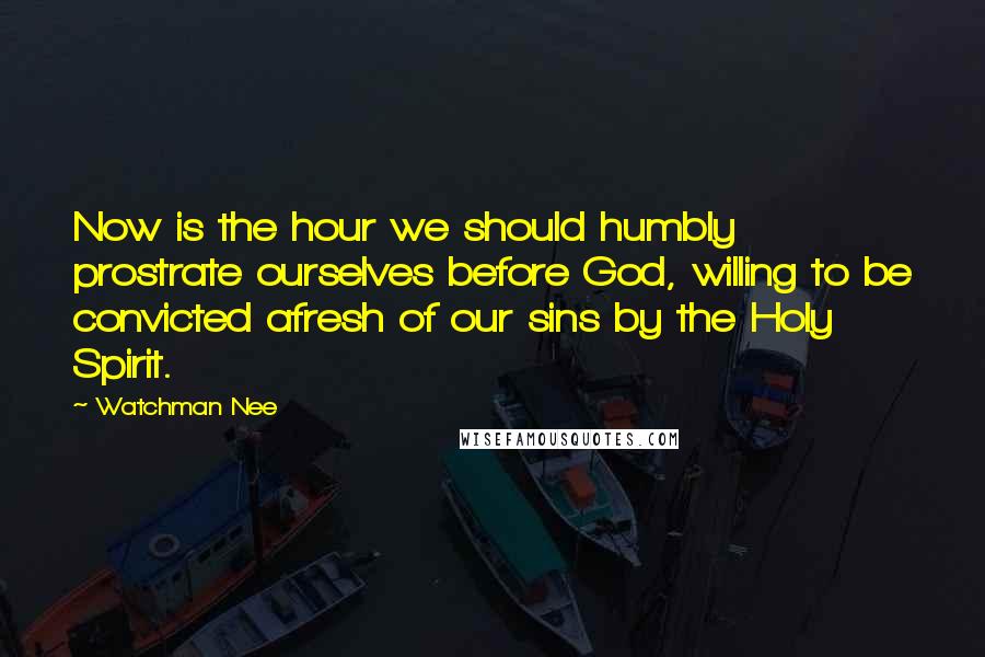 Watchman Nee Quotes: Now is the hour we should humbly prostrate ourselves before God, willing to be convicted afresh of our sins by the Holy Spirit.