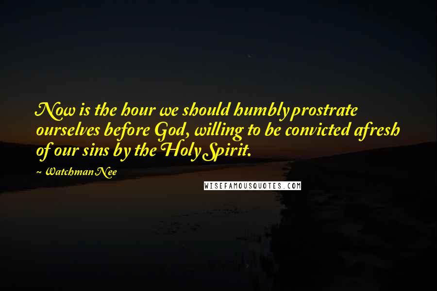 Watchman Nee Quotes: Now is the hour we should humbly prostrate ourselves before God, willing to be convicted afresh of our sins by the Holy Spirit.