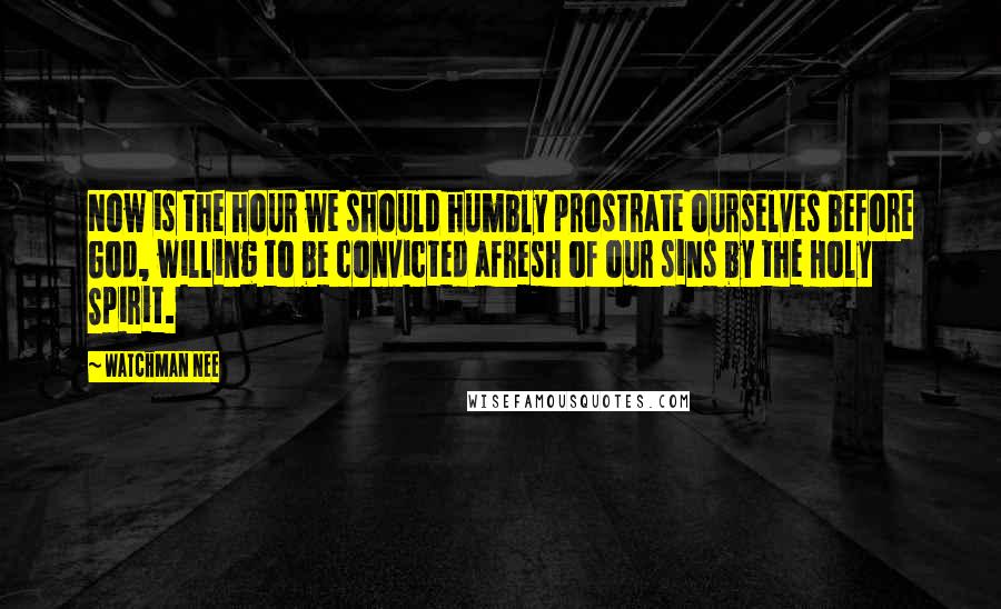 Watchman Nee Quotes: Now is the hour we should humbly prostrate ourselves before God, willing to be convicted afresh of our sins by the Holy Spirit.