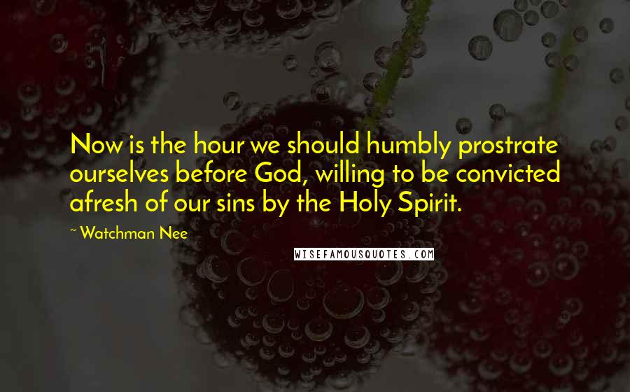 Watchman Nee Quotes: Now is the hour we should humbly prostrate ourselves before God, willing to be convicted afresh of our sins by the Holy Spirit.