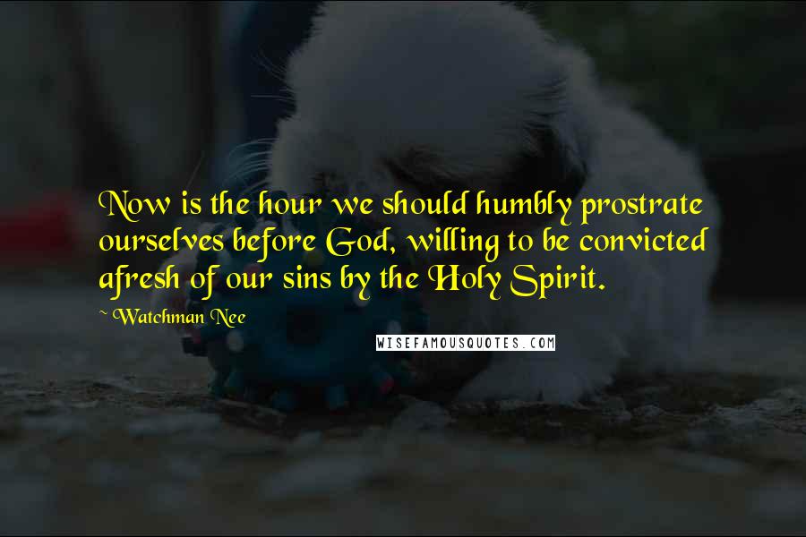 Watchman Nee Quotes: Now is the hour we should humbly prostrate ourselves before God, willing to be convicted afresh of our sins by the Holy Spirit.