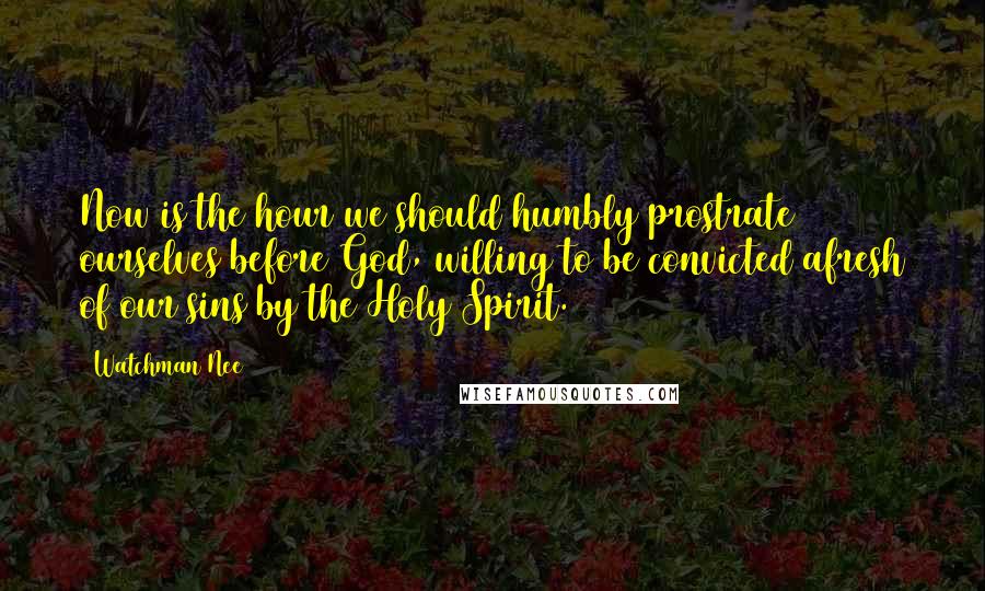 Watchman Nee Quotes: Now is the hour we should humbly prostrate ourselves before God, willing to be convicted afresh of our sins by the Holy Spirit.