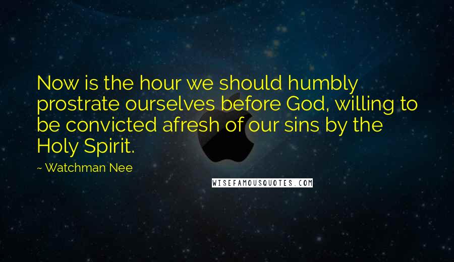 Watchman Nee Quotes: Now is the hour we should humbly prostrate ourselves before God, willing to be convicted afresh of our sins by the Holy Spirit.