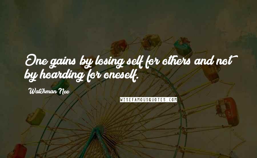 Watchman Nee Quotes: One gains by losing self for others and not by hoarding for oneself.