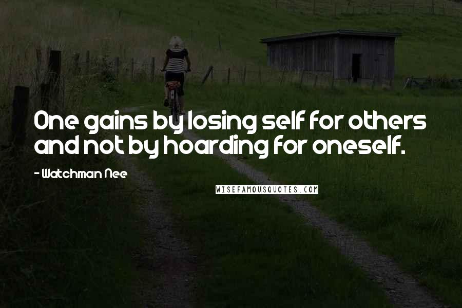 Watchman Nee Quotes: One gains by losing self for others and not by hoarding for oneself.