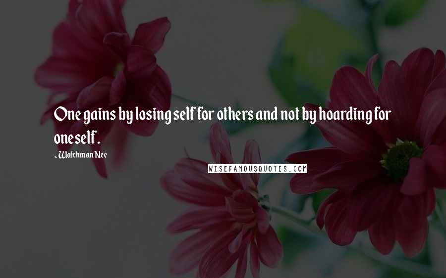 Watchman Nee Quotes: One gains by losing self for others and not by hoarding for oneself.