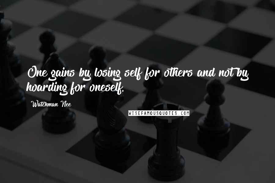 Watchman Nee Quotes: One gains by losing self for others and not by hoarding for oneself.