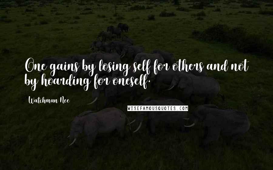 Watchman Nee Quotes: One gains by losing self for others and not by hoarding for oneself.