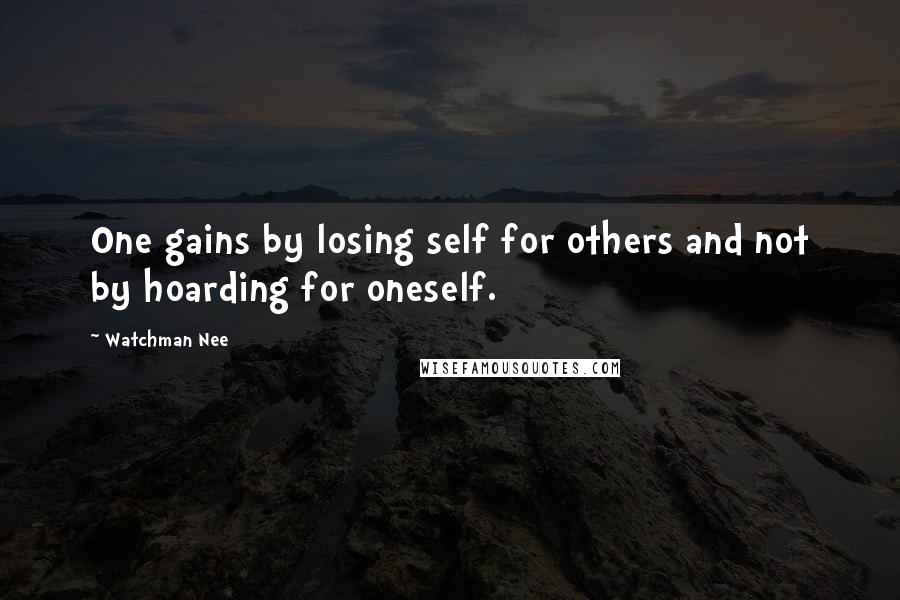 Watchman Nee Quotes: One gains by losing self for others and not by hoarding for oneself.