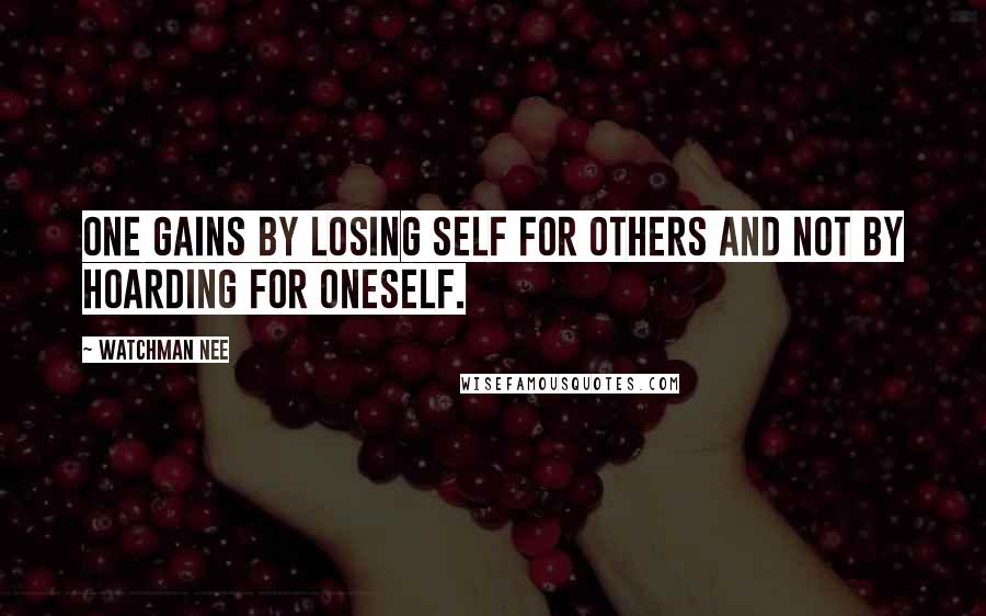 Watchman Nee Quotes: One gains by losing self for others and not by hoarding for oneself.