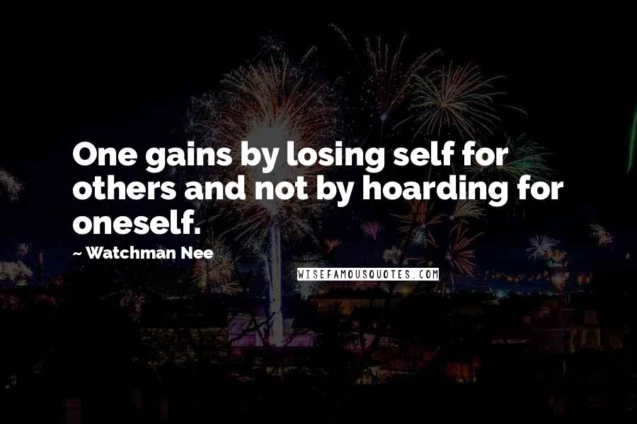 Watchman Nee Quotes: One gains by losing self for others and not by hoarding for oneself.