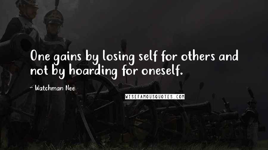 Watchman Nee Quotes: One gains by losing self for others and not by hoarding for oneself.