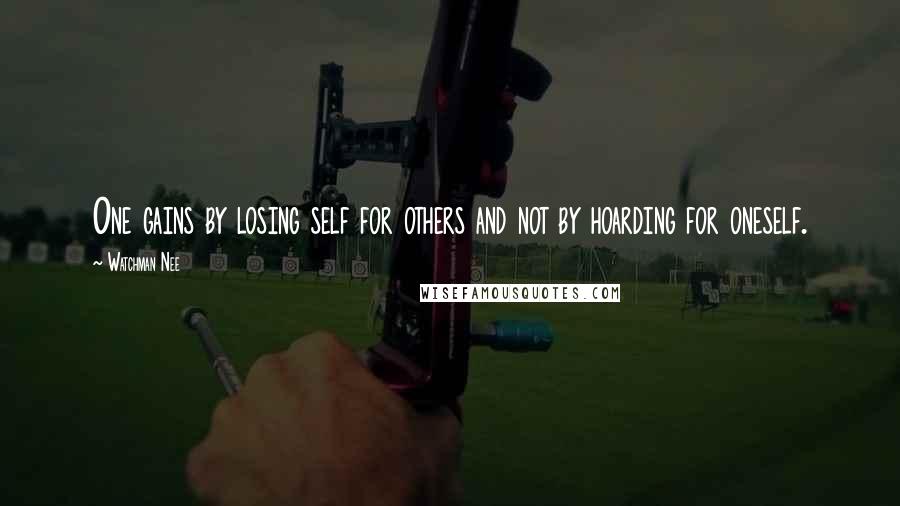 Watchman Nee Quotes: One gains by losing self for others and not by hoarding for oneself.