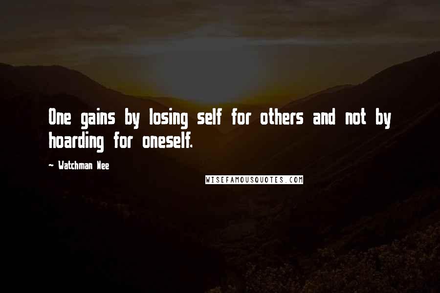 Watchman Nee Quotes: One gains by losing self for others and not by hoarding for oneself.