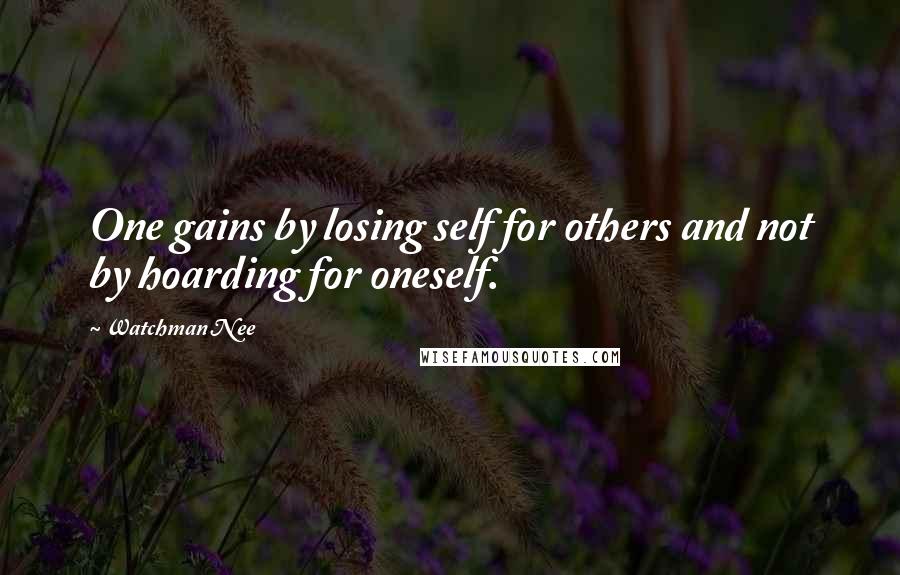 Watchman Nee Quotes: One gains by losing self for others and not by hoarding for oneself.