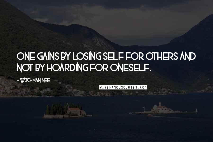 Watchman Nee Quotes: One gains by losing self for others and not by hoarding for oneself.