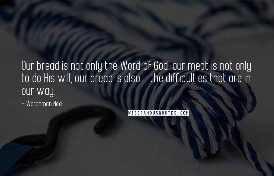 Watchman Nee Quotes: Our bread is not only the Word of God, our meat is not only to do His will, our bread is also ... the difficulties that are in our way.