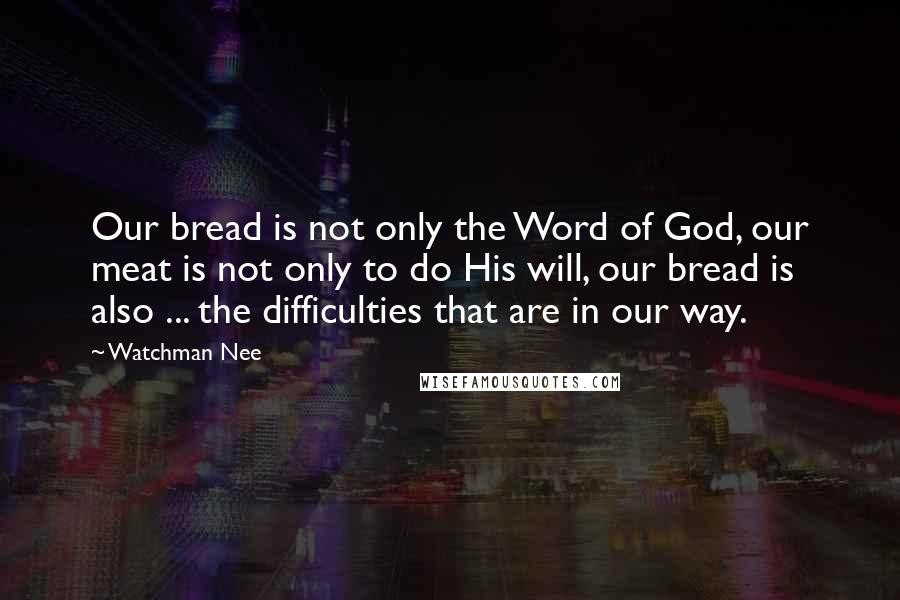 Watchman Nee Quotes: Our bread is not only the Word of God, our meat is not only to do His will, our bread is also ... the difficulties that are in our way.
