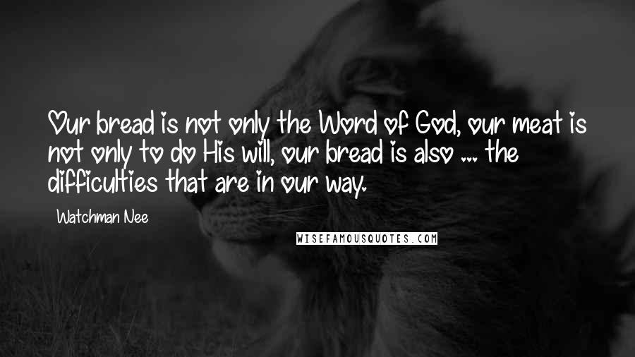Watchman Nee Quotes: Our bread is not only the Word of God, our meat is not only to do His will, our bread is also ... the difficulties that are in our way.