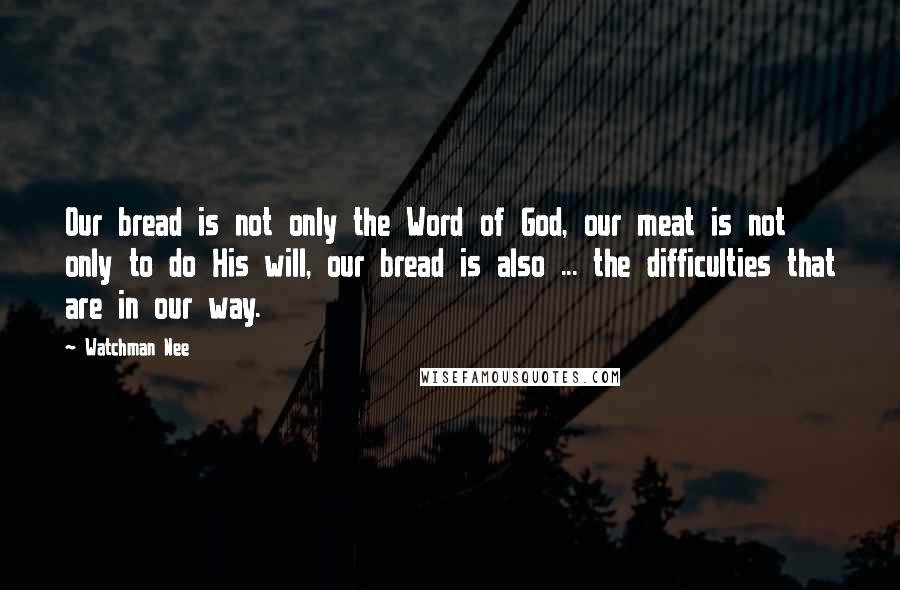 Watchman Nee Quotes: Our bread is not only the Word of God, our meat is not only to do His will, our bread is also ... the difficulties that are in our way.