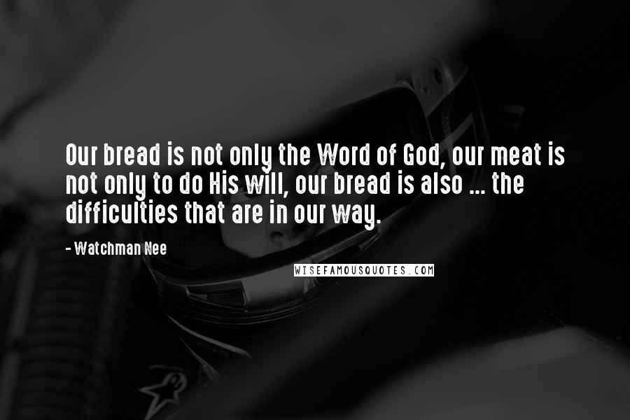 Watchman Nee Quotes: Our bread is not only the Word of God, our meat is not only to do His will, our bread is also ... the difficulties that are in our way.
