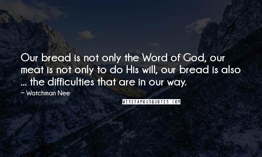 Watchman Nee Quotes: Our bread is not only the Word of God, our meat is not only to do His will, our bread is also ... the difficulties that are in our way.