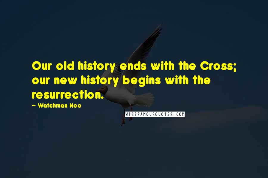 Watchman Nee Quotes: Our old history ends with the Cross; our new history begins with the resurrection.