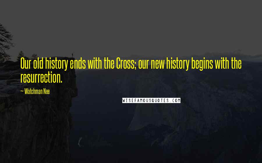 Watchman Nee Quotes: Our old history ends with the Cross; our new history begins with the resurrection.