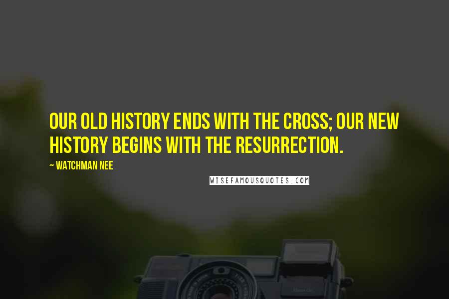 Watchman Nee Quotes: Our old history ends with the Cross; our new history begins with the resurrection.