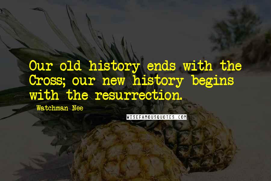 Watchman Nee Quotes: Our old history ends with the Cross; our new history begins with the resurrection.