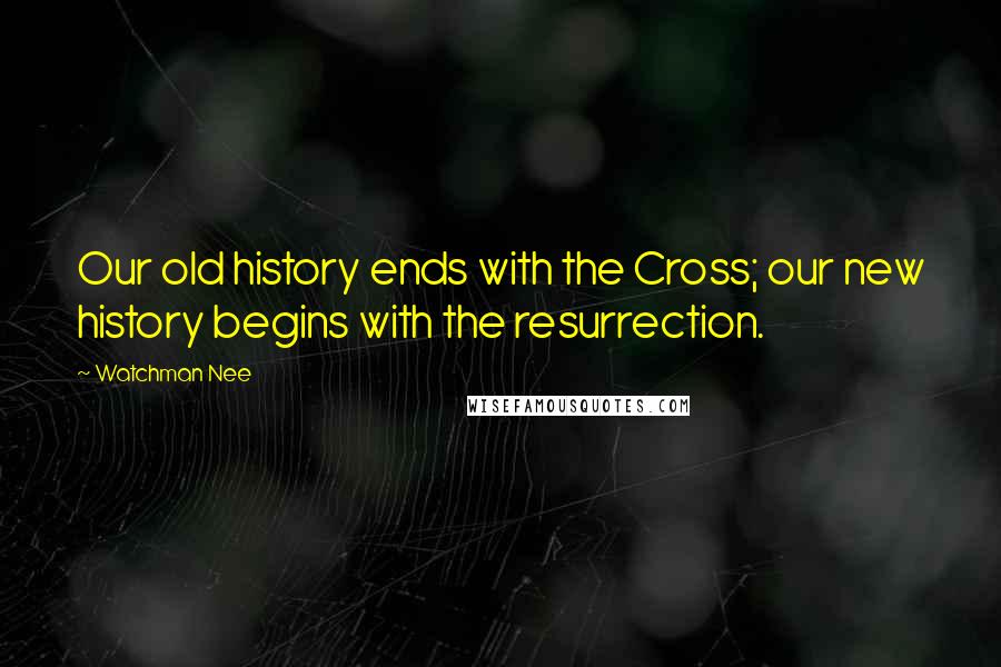 Watchman Nee Quotes: Our old history ends with the Cross; our new history begins with the resurrection.