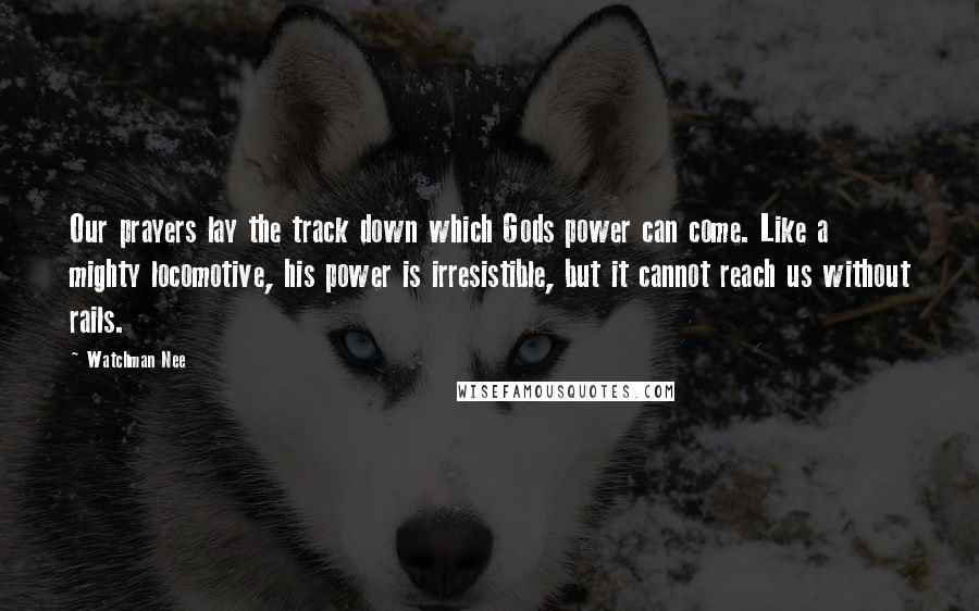 Watchman Nee Quotes: Our prayers lay the track down which Gods power can come. Like a mighty locomotive, his power is irresistible, but it cannot reach us without rails.