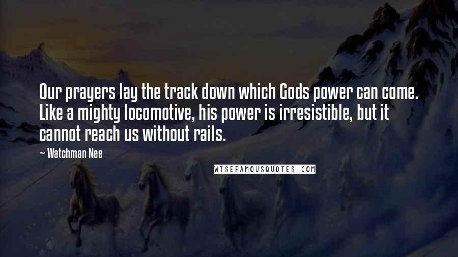 Watchman Nee Quotes: Our prayers lay the track down which Gods power can come. Like a mighty locomotive, his power is irresistible, but it cannot reach us without rails.