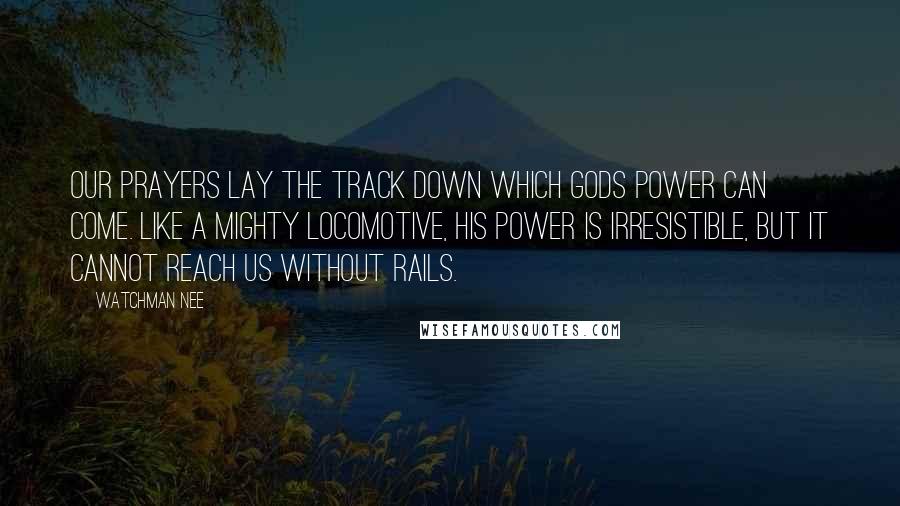 Watchman Nee Quotes: Our prayers lay the track down which Gods power can come. Like a mighty locomotive, his power is irresistible, but it cannot reach us without rails.