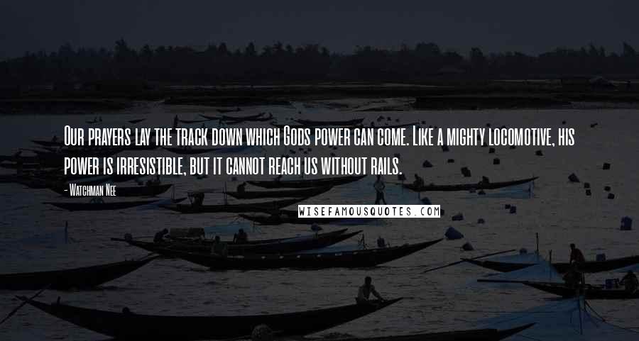 Watchman Nee Quotes: Our prayers lay the track down which Gods power can come. Like a mighty locomotive, his power is irresistible, but it cannot reach us without rails.