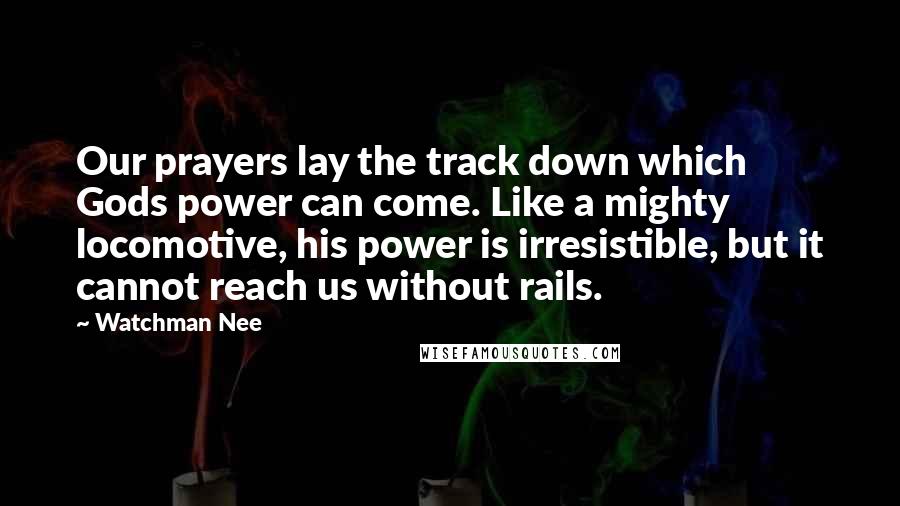 Watchman Nee Quotes: Our prayers lay the track down which Gods power can come. Like a mighty locomotive, his power is irresistible, but it cannot reach us without rails.