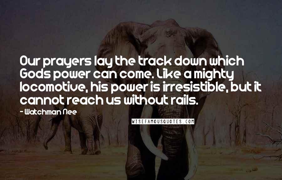 Watchman Nee Quotes: Our prayers lay the track down which Gods power can come. Like a mighty locomotive, his power is irresistible, but it cannot reach us without rails.