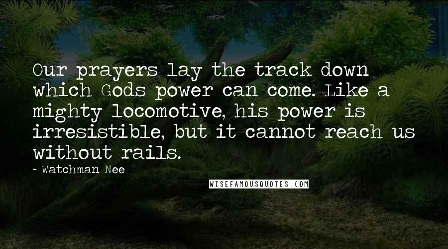 Watchman Nee Quotes: Our prayers lay the track down which Gods power can come. Like a mighty locomotive, his power is irresistible, but it cannot reach us without rails.