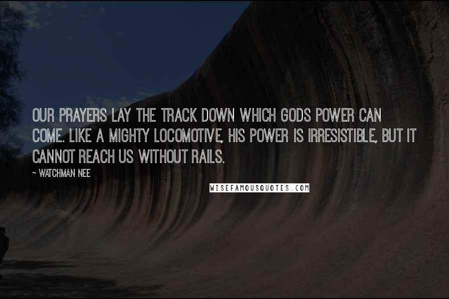 Watchman Nee Quotes: Our prayers lay the track down which Gods power can come. Like a mighty locomotive, his power is irresistible, but it cannot reach us without rails.