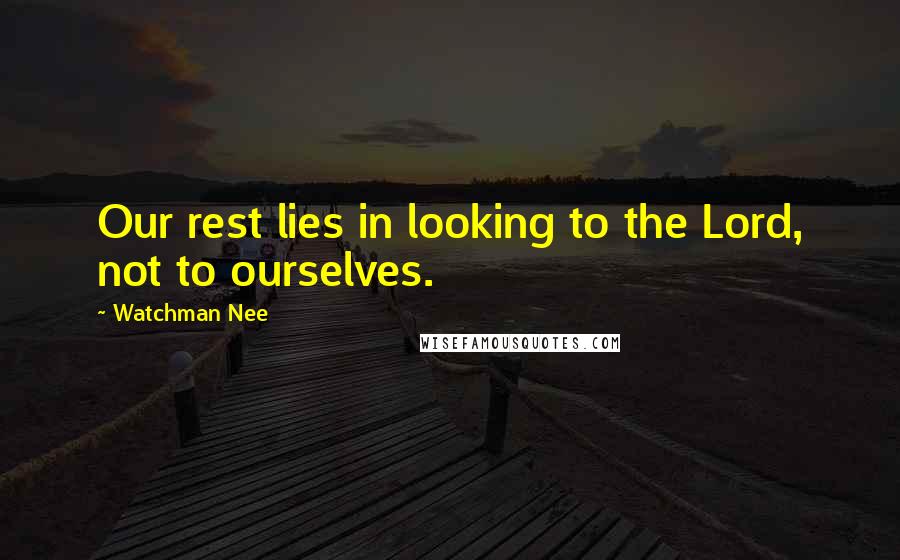 Watchman Nee Quotes: Our rest lies in looking to the Lord, not to ourselves.