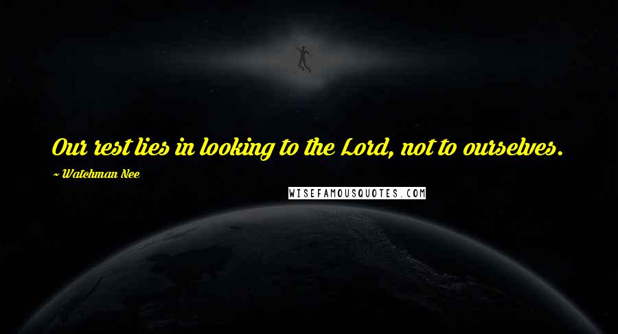 Watchman Nee Quotes: Our rest lies in looking to the Lord, not to ourselves.