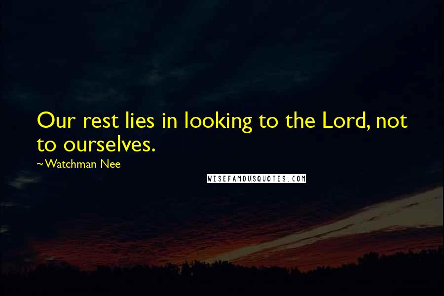 Watchman Nee Quotes: Our rest lies in looking to the Lord, not to ourselves.