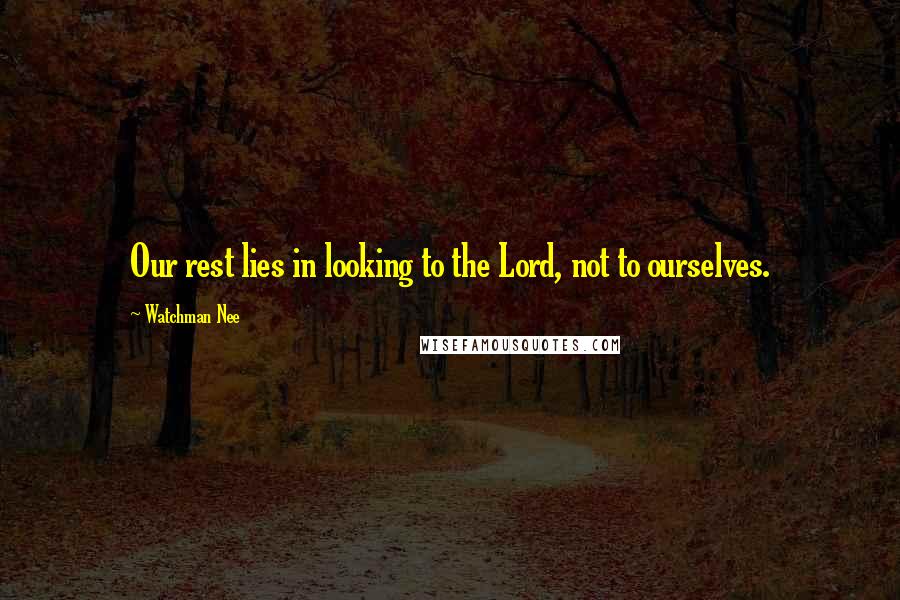 Watchman Nee Quotes: Our rest lies in looking to the Lord, not to ourselves.