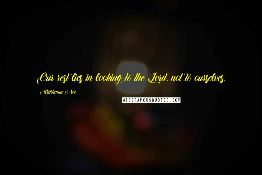 Watchman Nee Quotes: Our rest lies in looking to the Lord, not to ourselves.