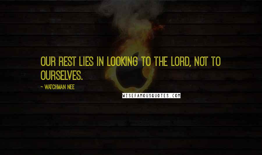 Watchman Nee Quotes: Our rest lies in looking to the Lord, not to ourselves.