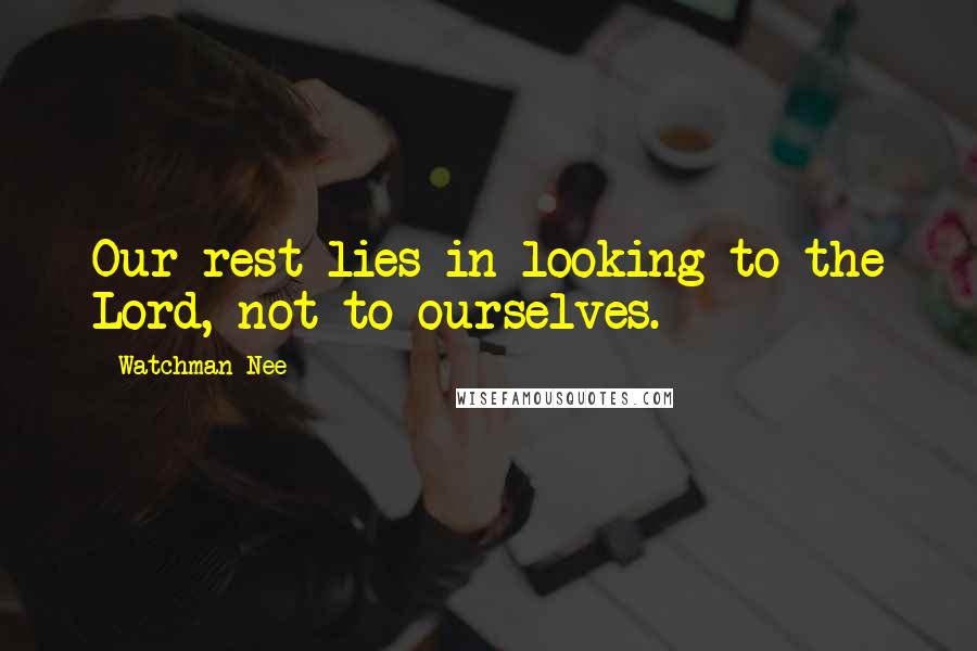 Watchman Nee Quotes: Our rest lies in looking to the Lord, not to ourselves.