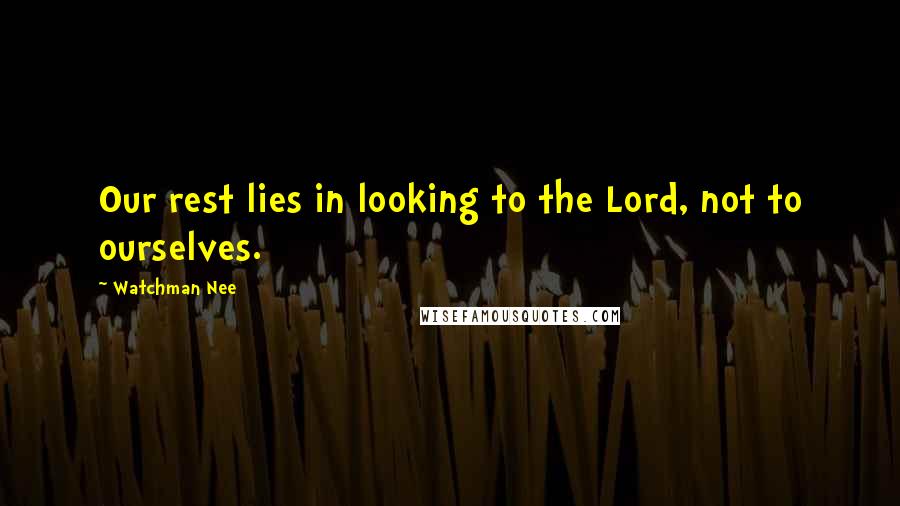 Watchman Nee Quotes: Our rest lies in looking to the Lord, not to ourselves.